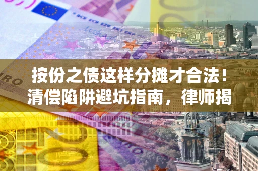 北京按份之债这样分摊才合法！清偿陷阱避坑指南，律师揭秘关键条款