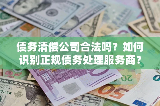 北京债务清偿公司合法吗？如何识别正规债务处理服务商？