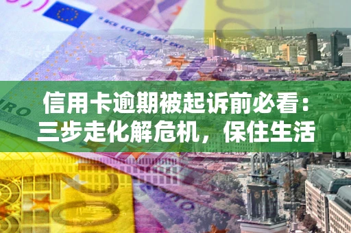 北京信用卡逾期被起诉前必看：三步走化解危机，保住生活尊严