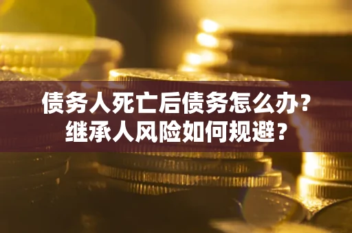 北京债务人死亡后债务怎么办？继承人风险如何规避？