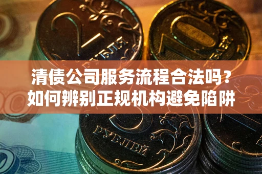 北京清债公司服务流程合法吗？如何辨别正规机构避免陷阱？