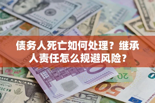北京债务人死亡如何处理？继承人责任怎么规避风险？