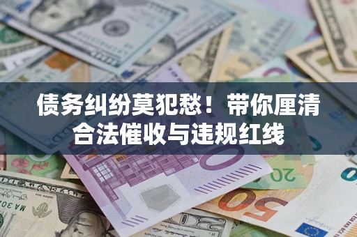 北京债务纠纷莫犯愁！带你厘清合法催收与违规红线