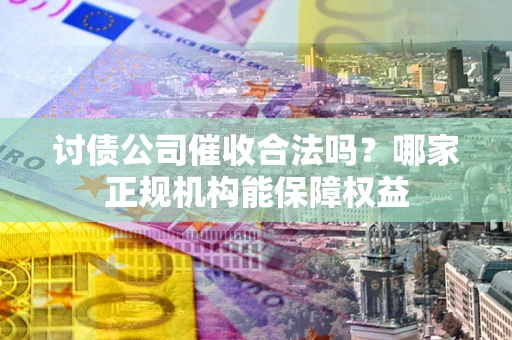 北京讨债公司催收合法吗？哪家正规机构能保障权益
