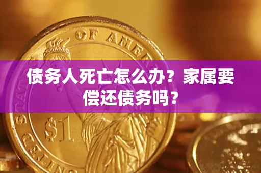 北京债务人死亡怎么办？家属要偿还债务吗？