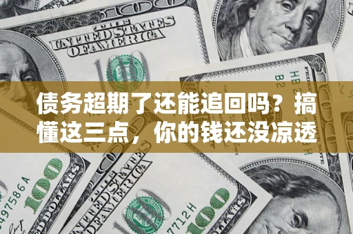 北京债务超期了还能追回吗？搞懂这三点，你的钱还没凉透
