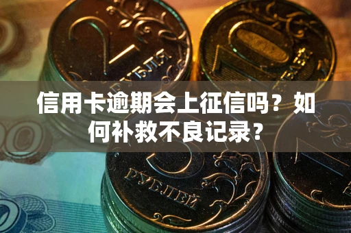 北京信用卡逾期会上征信吗？如何补救不良记录？
