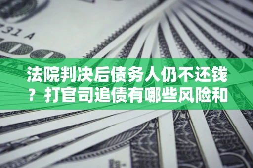 北京法院判决后债务人仍不还钱？打官司追债有哪些风险和技巧？
