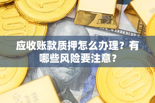 北京应收账款质押怎么办理？有哪些风险要注意？