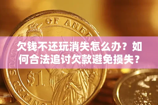 北京欠钱不还玩消失怎么办?如何合法追讨欠款避免损失? 北京欠钱不还玩消失怎么办?如何合法追讨欠款避免损失?