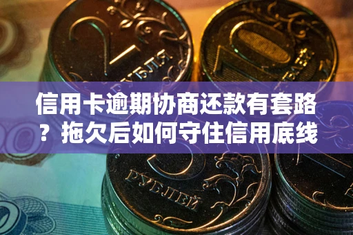 北京信用卡逾期协商还款有套路？拖欠后如何守住信用底线？
