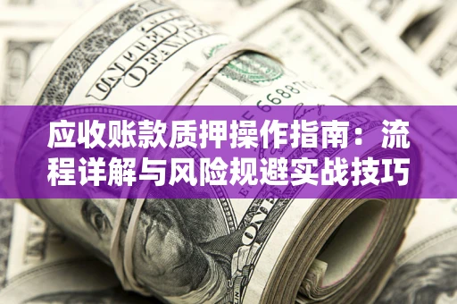 北京应收账款质押操作指南:流程详解与风险规避实战技巧 北京应收账款质押操作指南:流程详解与风险规避实战技巧