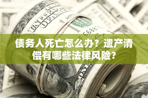 北京债务人死亡怎么办？遗产清偿有哪些法律风险？