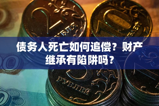 北京债务人死亡如何追偿？财产继承有陷阱吗？
