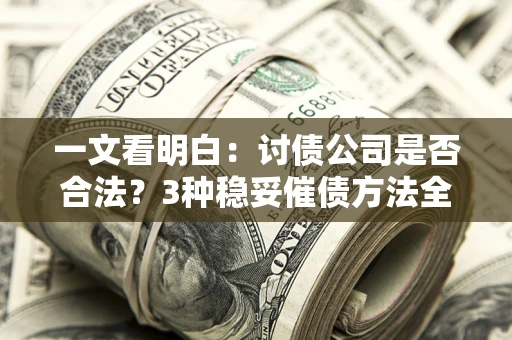 北京一文看明白：讨债公司是否合法？3种稳妥催债方法全解析