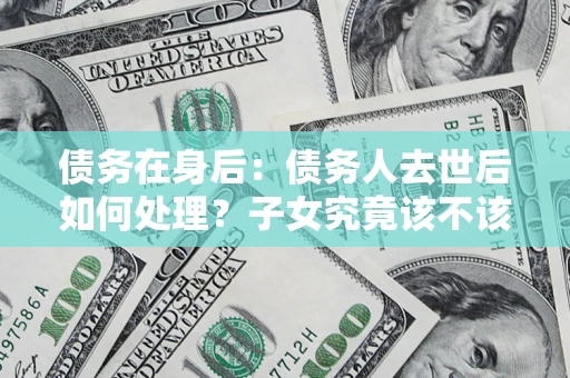 北京债务在身后：债务人去世后如何处理？子女究竟该不该还钱？