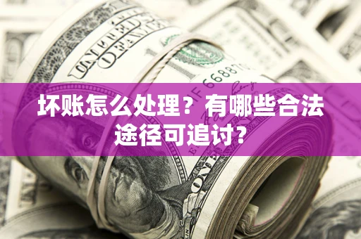 北京坏账怎么处理？有哪些合法途径可追讨？