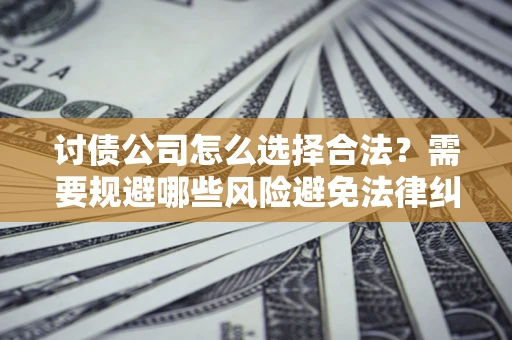 北京讨债公司怎么选择合法?需要规避哪些风险避免法律纠纷? 北京讨债公司怎么选择合法?需要规避哪些风险避免法律纠纷?
