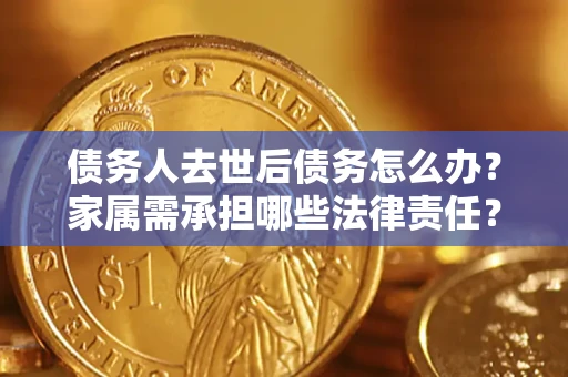 北京债务人去世后债务怎么办？家属需承担哪些法律责任？