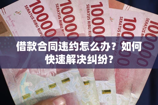 北京借款合同违约怎么办？如何快速解决纠纷？
