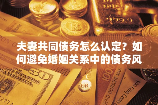 北京夫妻共同债务怎么认定？如何避免婚姻关系中的债务风险？