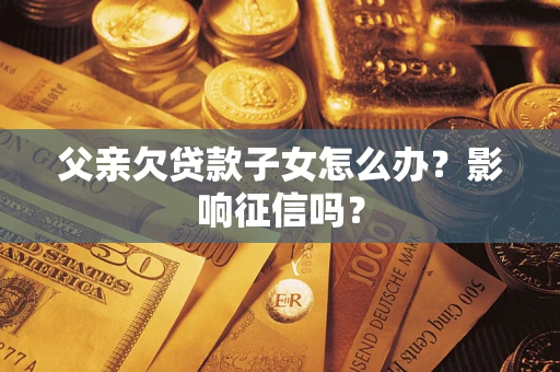 北京父亲欠贷款子女怎么办？影响征信吗？