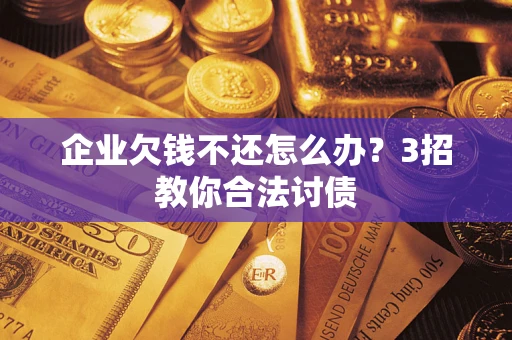 北京企业欠钱不还怎么办？3招教你合法讨债
