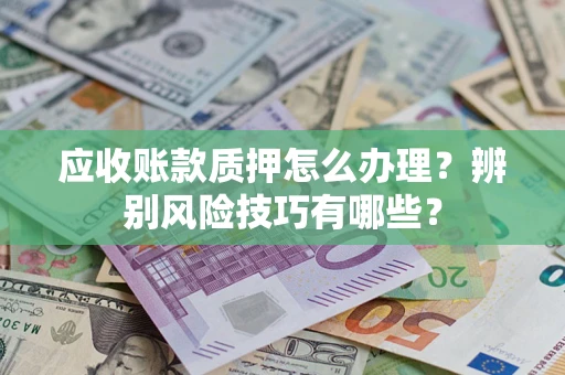 北京应收账款质押怎么办理？辨别风险技巧有哪些？