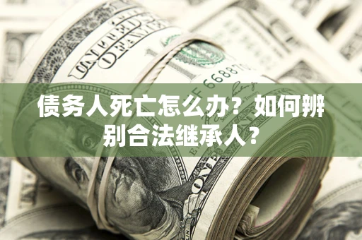 北京债务人死亡怎么办？如何辨别合法继承人？