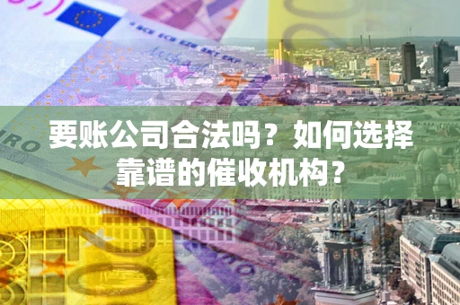 北京要账公司合法吗？如何选择靠谱的催收机构？