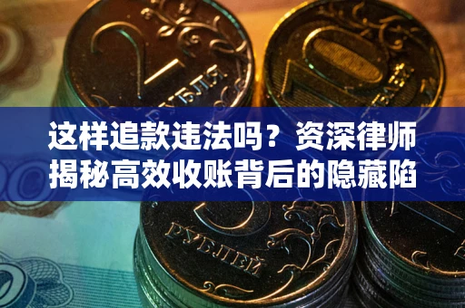 北京这样追款违法吗？资深律师揭秘高效收账背后的隐藏陷阱
