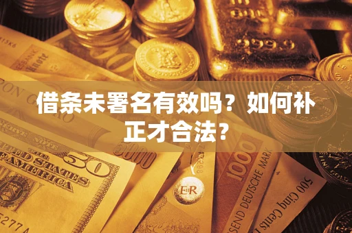 北京借条未署名有效吗？如何补正才合法？