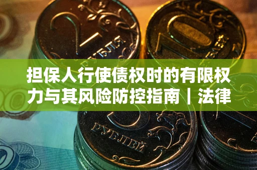 北京担保人行使债权时的有限权力与其风险防控指南｜法律实务解析