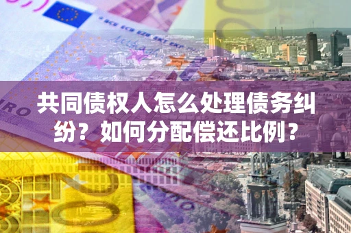 北京共同债权人怎么处理债务纠纷？如何分配偿还比例？