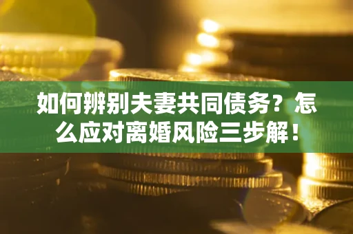 北京如何辨别夫妻共同债务？怎么应对离婚风险三步解！