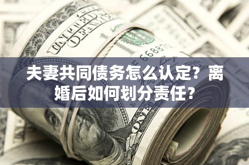 北京夫妻共同债务怎么认定？离婚后如何划分责任？