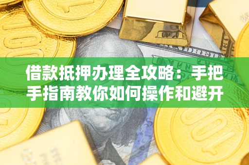 北京借款抵押办理全攻略：手把手指南教你如何操作和避开雷区