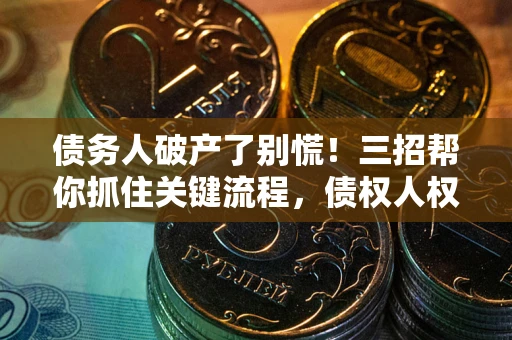 北京债务人破产了别慌！三招帮你抓住关键流程，债权人权益不再缩水