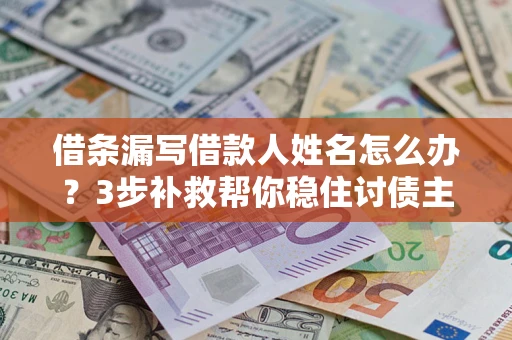 北京借条漏写借款人姓名怎么办？3步补救帮你稳住讨债主动权