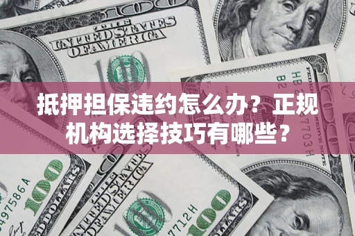北京抵押担保违约怎么办？正规机构选择技巧有哪些？