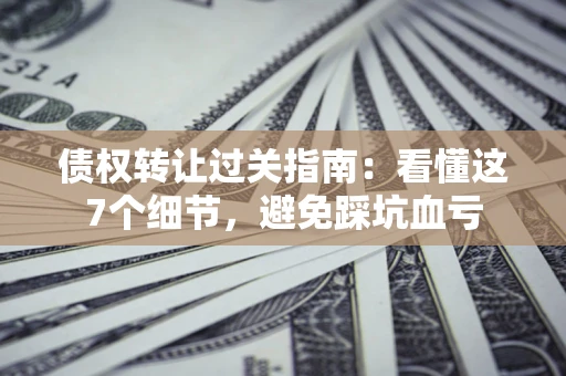 北京债权转让过关指南：看懂这7个细节，避免踩坑血亏