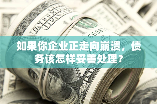 北京如果你企业正走向崩溃，债务该怎样妥善处理？