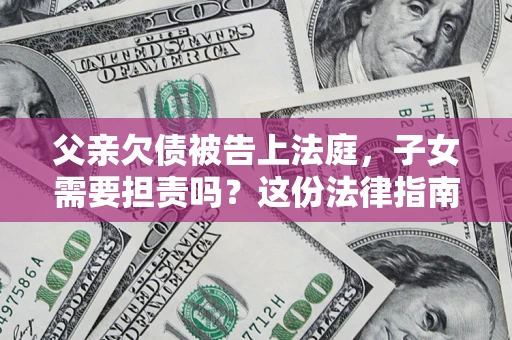 北京父亲欠债被告上法庭，子女需要担责吗？这份法律指南必须看完