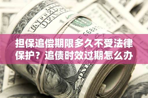 北京担保追偿期限多久不受法律保护？追债时效过期怎么办？