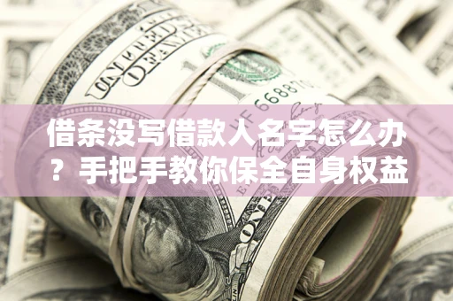 北京借条没写借款人名字怎么办？手把手教你保全自身权益