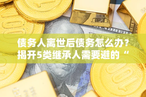 北京债务人离世后债务怎么办？揭开5类继承人需要避的“坑”