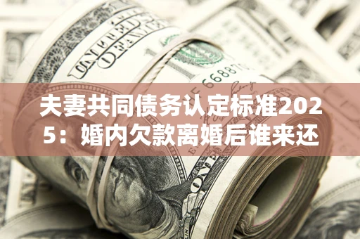 北京夫妻共同债务认定标准2025:婚内欠款离婚后谁来还? 北京夫妻共同债务认定标准2025:婚内欠款离婚后谁来还?