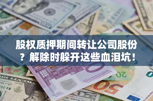 北京股权质押期间转让公司股份？解除时躲开这些血泪坑！