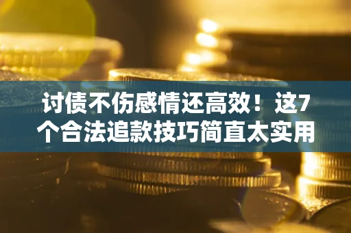 北京讨债不伤感情还高效！这7个合法追款技巧简直太实用