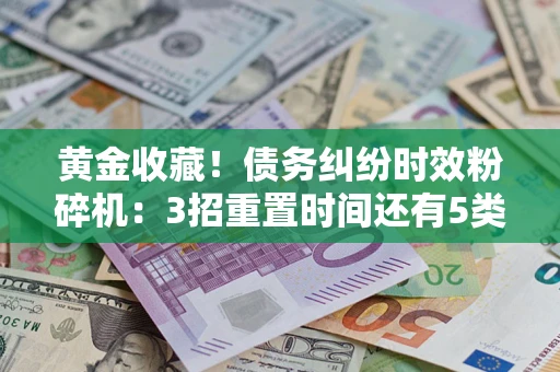 北京黄金收藏！债务纠纷时效粉碎机：3招重置时间还有5类不设年限的特殊债务